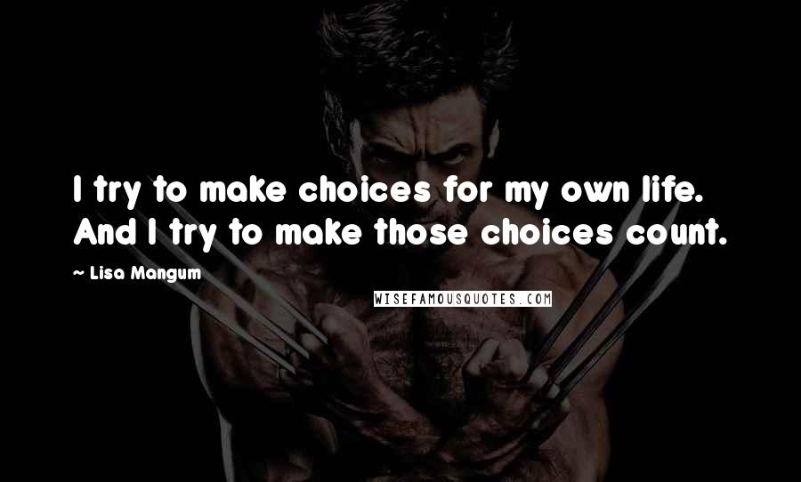 Lisa Mangum Quotes: I try to make choices for my own life. And I try to make those choices count.