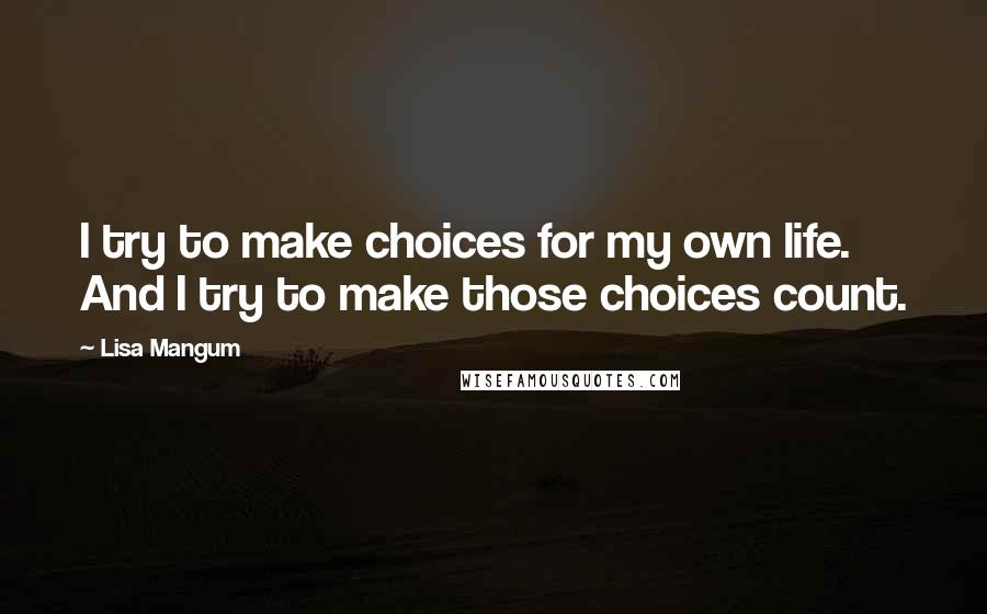 Lisa Mangum Quotes: I try to make choices for my own life. And I try to make those choices count.