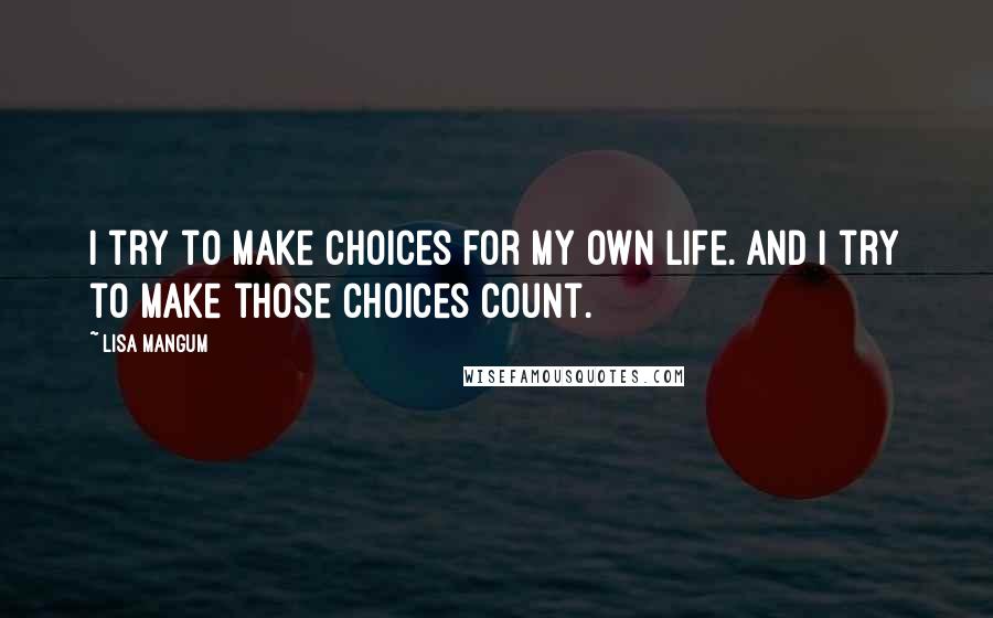 Lisa Mangum Quotes: I try to make choices for my own life. And I try to make those choices count.