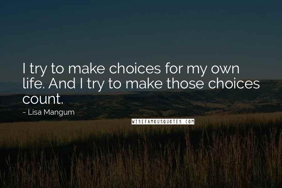 Lisa Mangum Quotes: I try to make choices for my own life. And I try to make those choices count.