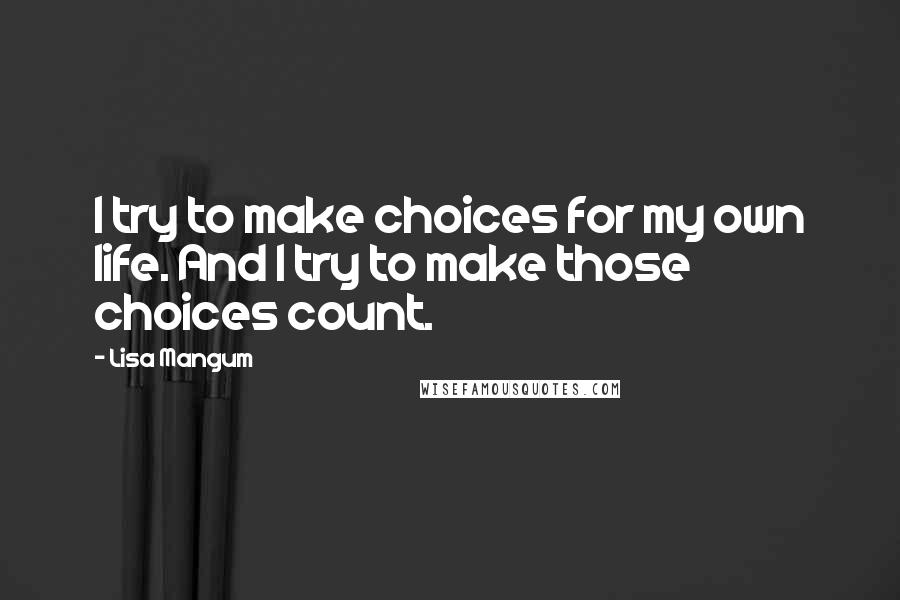 Lisa Mangum Quotes: I try to make choices for my own life. And I try to make those choices count.