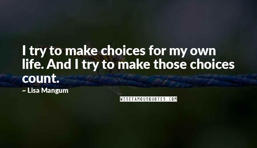 Lisa Mangum Quotes: I try to make choices for my own life. And I try to make those choices count.