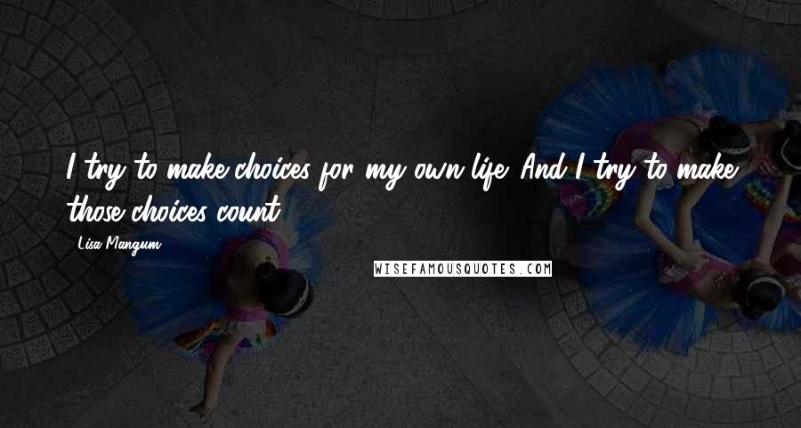 Lisa Mangum Quotes: I try to make choices for my own life. And I try to make those choices count.