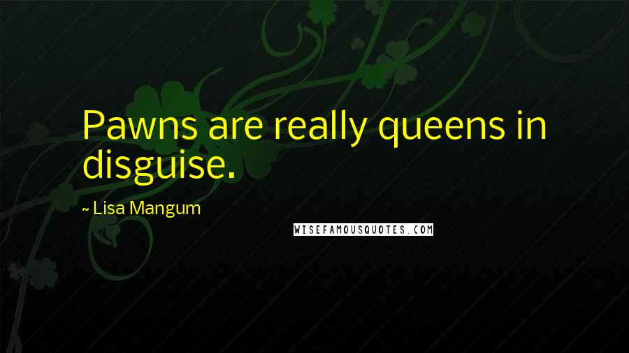 Lisa Mangum Quotes: Pawns are really queens in disguise.