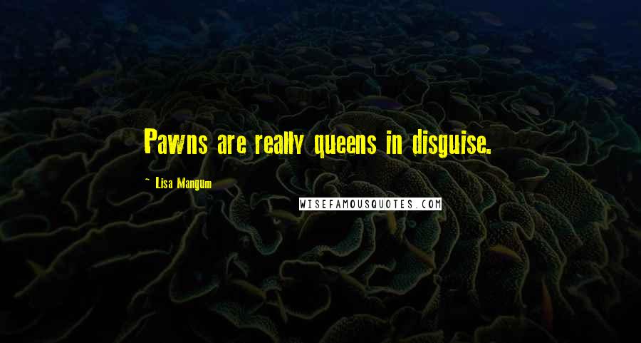 Lisa Mangum Quotes: Pawns are really queens in disguise.