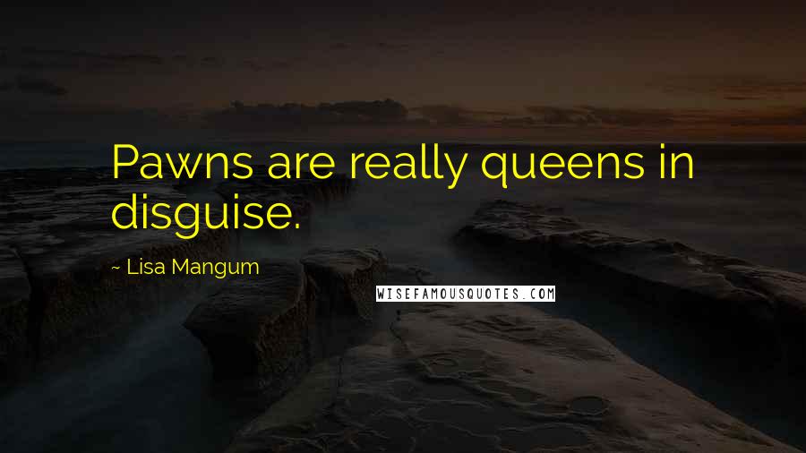 Lisa Mangum Quotes: Pawns are really queens in disguise.