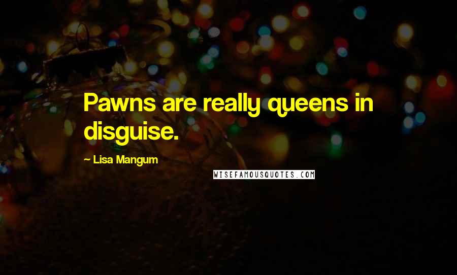 Lisa Mangum Quotes: Pawns are really queens in disguise.