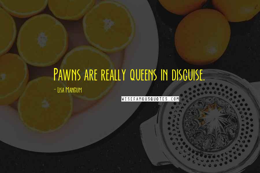 Lisa Mangum Quotes: Pawns are really queens in disguise.