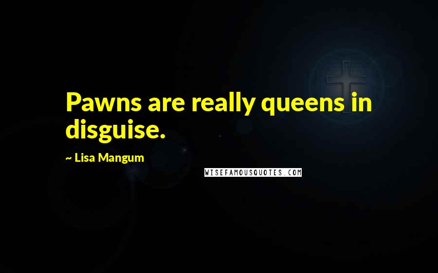 Lisa Mangum Quotes: Pawns are really queens in disguise.