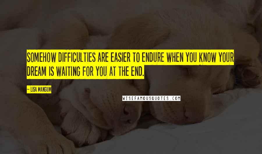 Lisa Mangum Quotes: Somehow difficulties are easier to endure when you know your dream is waiting for you at the end.