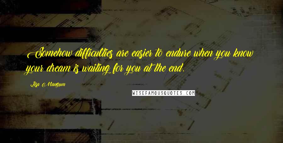 Lisa Mangum Quotes: Somehow difficulties are easier to endure when you know your dream is waiting for you at the end.