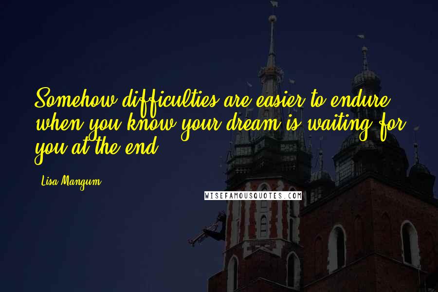 Lisa Mangum Quotes: Somehow difficulties are easier to endure when you know your dream is waiting for you at the end.