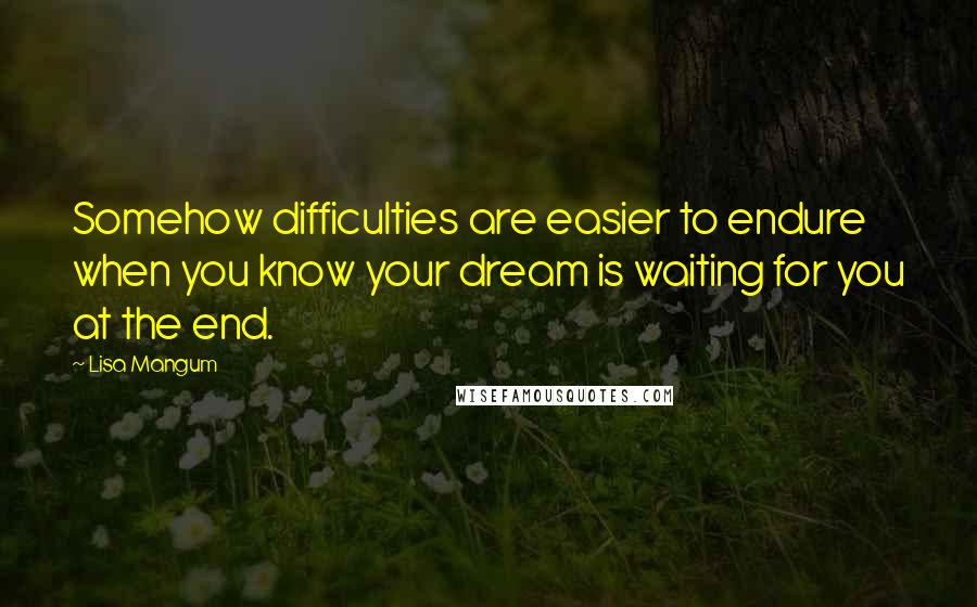 Lisa Mangum Quotes: Somehow difficulties are easier to endure when you know your dream is waiting for you at the end.