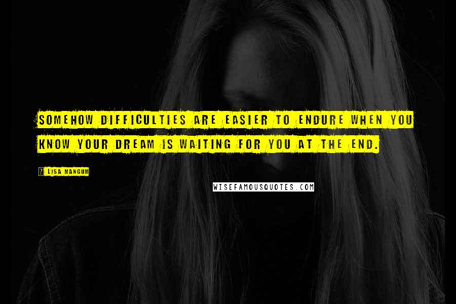 Lisa Mangum Quotes: Somehow difficulties are easier to endure when you know your dream is waiting for you at the end.