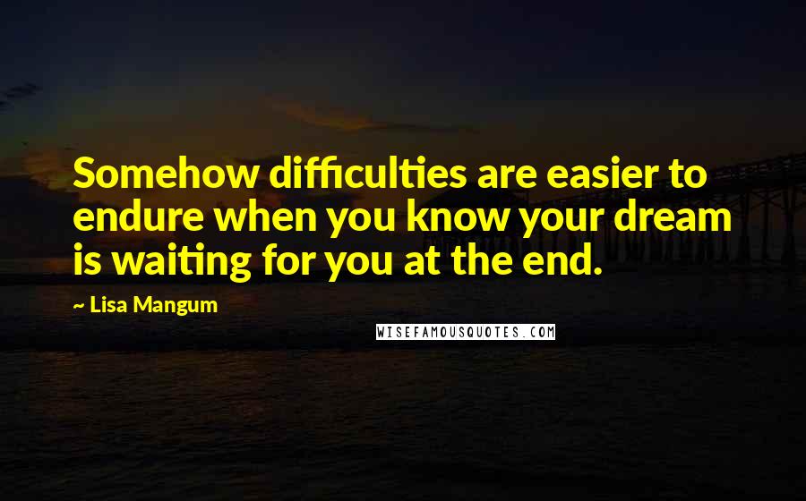 Lisa Mangum Quotes: Somehow difficulties are easier to endure when you know your dream is waiting for you at the end.