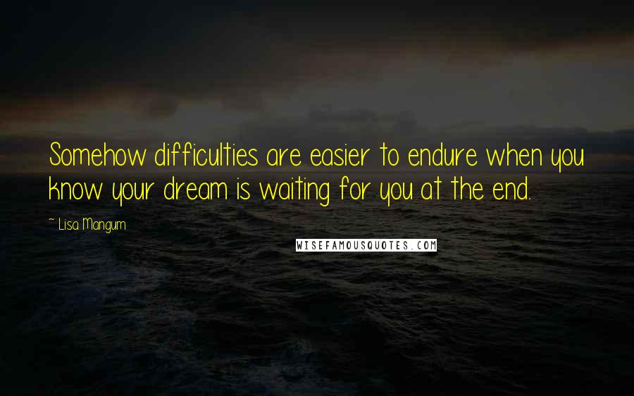 Lisa Mangum Quotes: Somehow difficulties are easier to endure when you know your dream is waiting for you at the end.