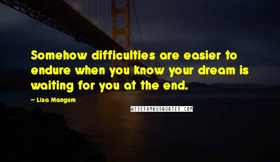 Lisa Mangum Quotes: Somehow difficulties are easier to endure when you know your dream is waiting for you at the end.