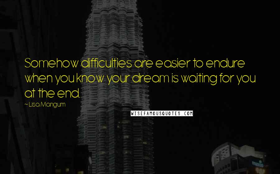 Lisa Mangum Quotes: Somehow difficulties are easier to endure when you know your dream is waiting for you at the end.