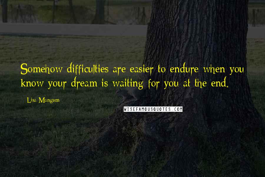 Lisa Mangum Quotes: Somehow difficulties are easier to endure when you know your dream is waiting for you at the end.