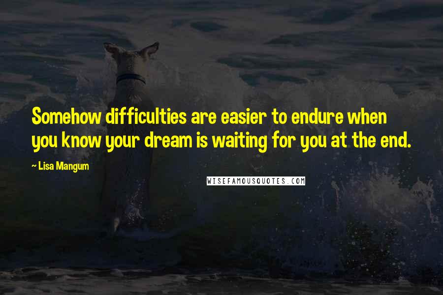 Lisa Mangum Quotes: Somehow difficulties are easier to endure when you know your dream is waiting for you at the end.