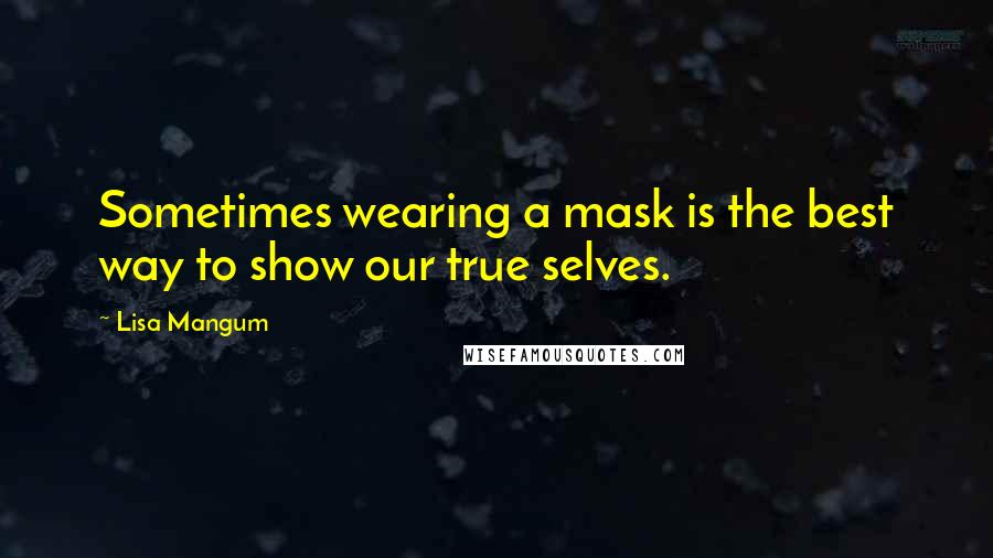 Lisa Mangum Quotes: Sometimes wearing a mask is the best way to show our true selves.