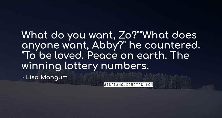 Lisa Mangum Quotes: What do you want, Zo?""What does anyone want, Abby?" he countered. "To be loved. Peace on earth. The winning lottery numbers.