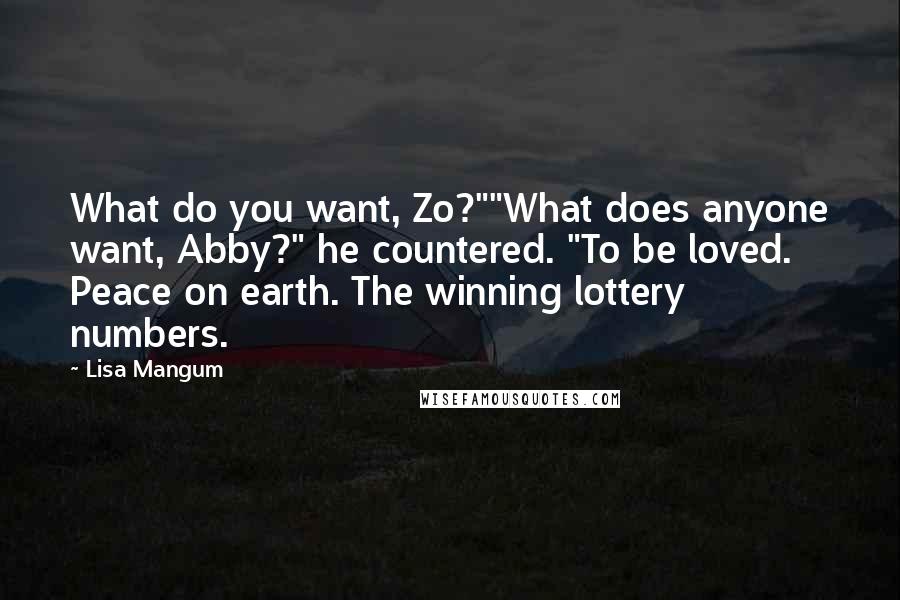 Lisa Mangum Quotes: What do you want, Zo?""What does anyone want, Abby?" he countered. "To be loved. Peace on earth. The winning lottery numbers.