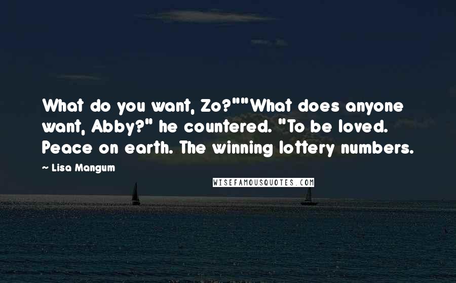 Lisa Mangum Quotes: What do you want, Zo?""What does anyone want, Abby?" he countered. "To be loved. Peace on earth. The winning lottery numbers.