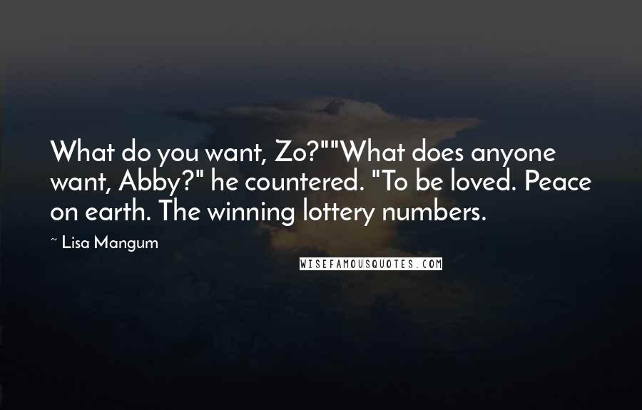 Lisa Mangum Quotes: What do you want, Zo?""What does anyone want, Abby?" he countered. "To be loved. Peace on earth. The winning lottery numbers.