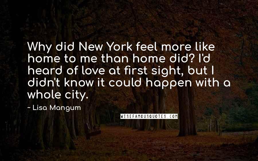 Lisa Mangum Quotes: Why did New York feel more like home to me than home did? I'd heard of love at first sight, but I didn't know it could happen with a whole city.