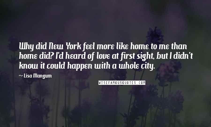 Lisa Mangum Quotes: Why did New York feel more like home to me than home did? I'd heard of love at first sight, but I didn't know it could happen with a whole city.