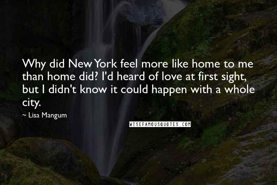 Lisa Mangum Quotes: Why did New York feel more like home to me than home did? I'd heard of love at first sight, but I didn't know it could happen with a whole city.