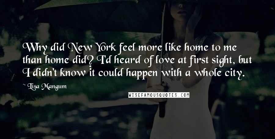 Lisa Mangum Quotes: Why did New York feel more like home to me than home did? I'd heard of love at first sight, but I didn't know it could happen with a whole city.