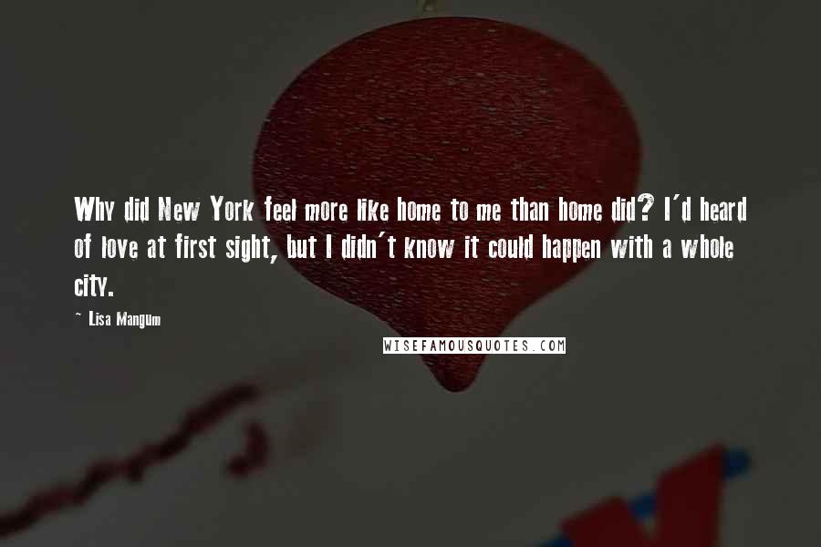 Lisa Mangum Quotes: Why did New York feel more like home to me than home did? I'd heard of love at first sight, but I didn't know it could happen with a whole city.