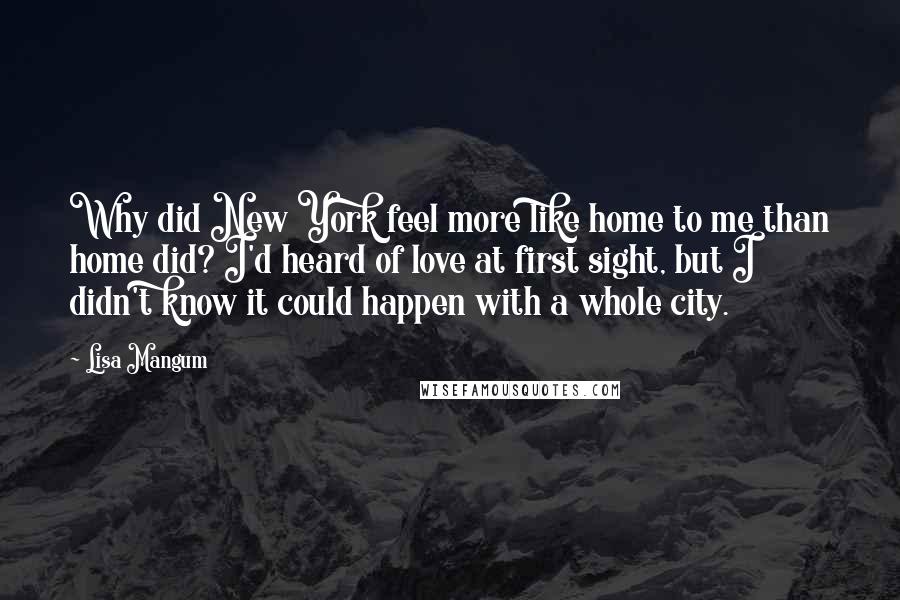 Lisa Mangum Quotes: Why did New York feel more like home to me than home did? I'd heard of love at first sight, but I didn't know it could happen with a whole city.