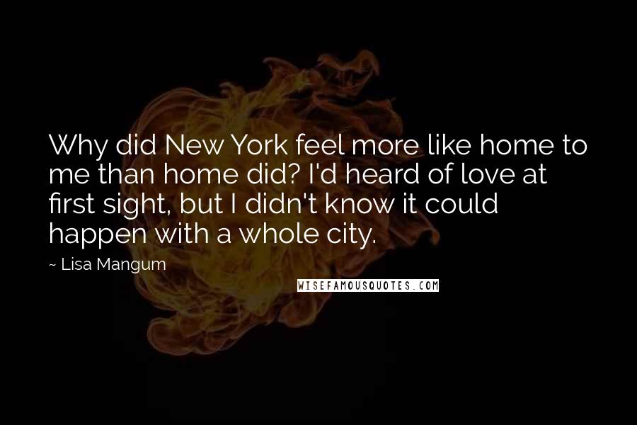 Lisa Mangum Quotes: Why did New York feel more like home to me than home did? I'd heard of love at first sight, but I didn't know it could happen with a whole city.