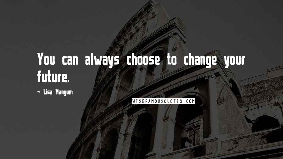 Lisa Mangum Quotes: You can always choose to change your future.