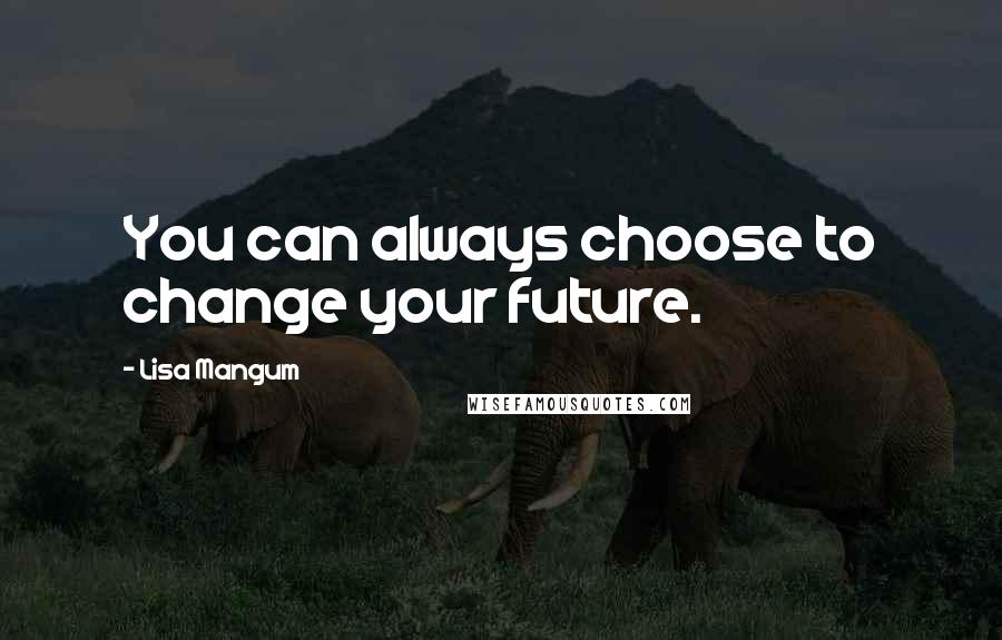 Lisa Mangum Quotes: You can always choose to change your future.