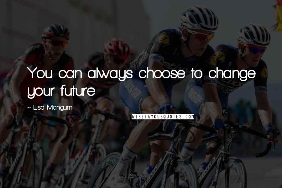 Lisa Mangum Quotes: You can always choose to change your future.