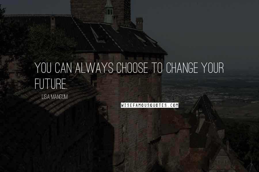 Lisa Mangum Quotes: You can always choose to change your future.