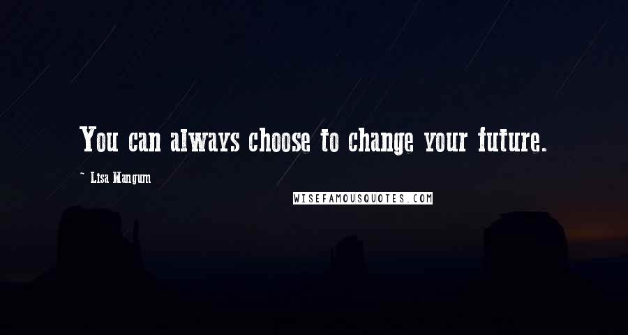 Lisa Mangum Quotes: You can always choose to change your future.