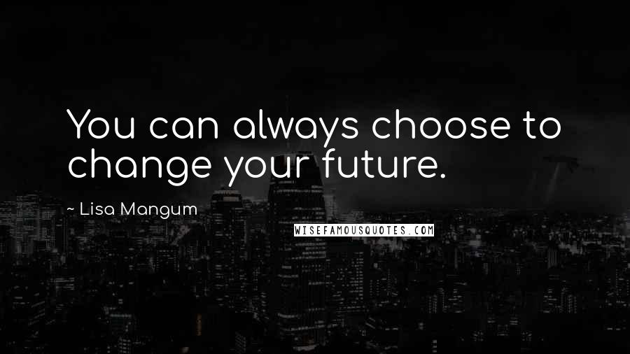 Lisa Mangum Quotes: You can always choose to change your future.