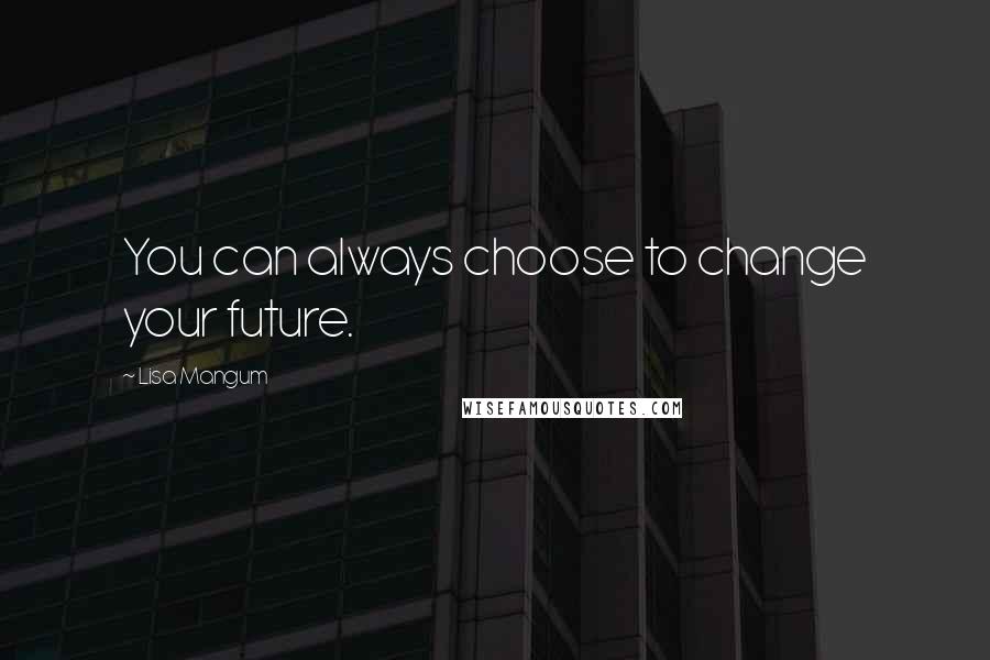 Lisa Mangum Quotes: You can always choose to change your future.