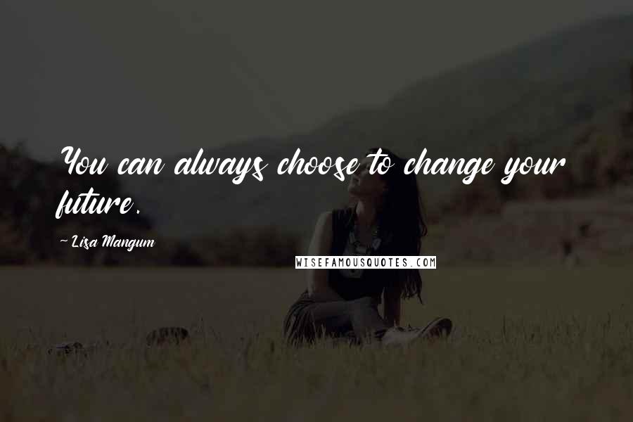 Lisa Mangum Quotes: You can always choose to change your future.