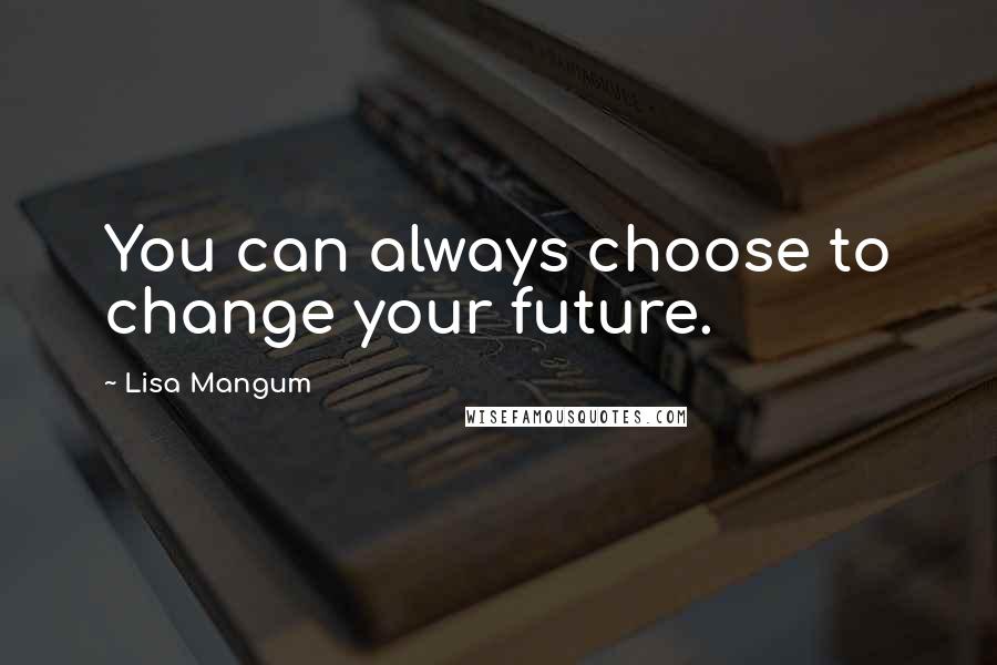 Lisa Mangum Quotes: You can always choose to change your future.