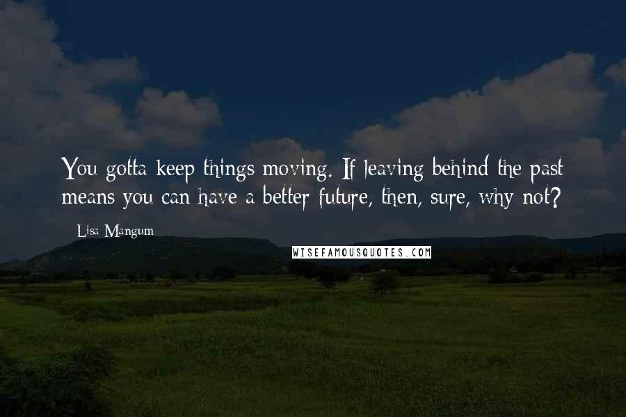 Lisa Mangum Quotes: You gotta keep things moving. If leaving behind the past means you can have a better future, then, sure, why not?