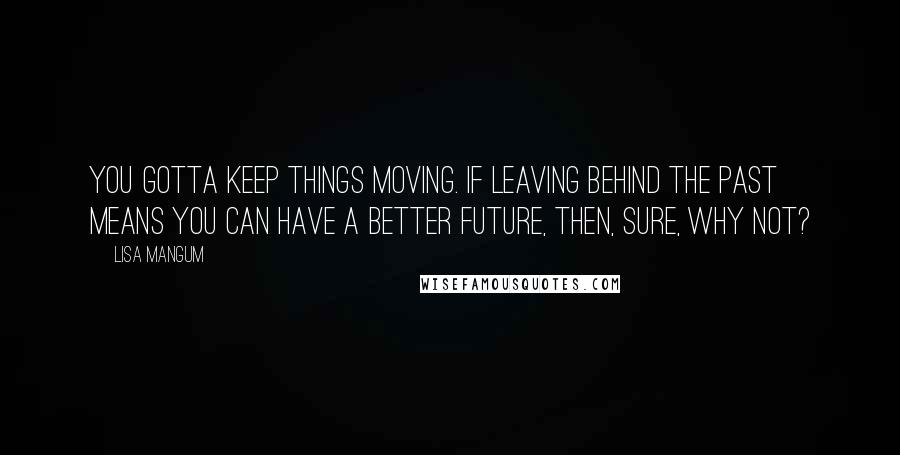 Lisa Mangum Quotes: You gotta keep things moving. If leaving behind the past means you can have a better future, then, sure, why not?