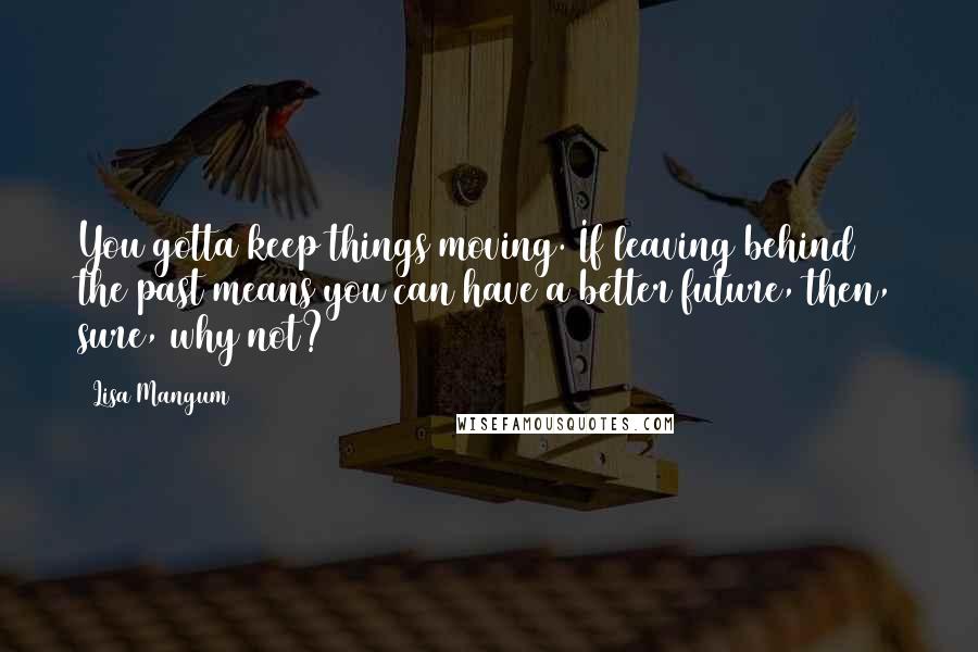 Lisa Mangum Quotes: You gotta keep things moving. If leaving behind the past means you can have a better future, then, sure, why not?