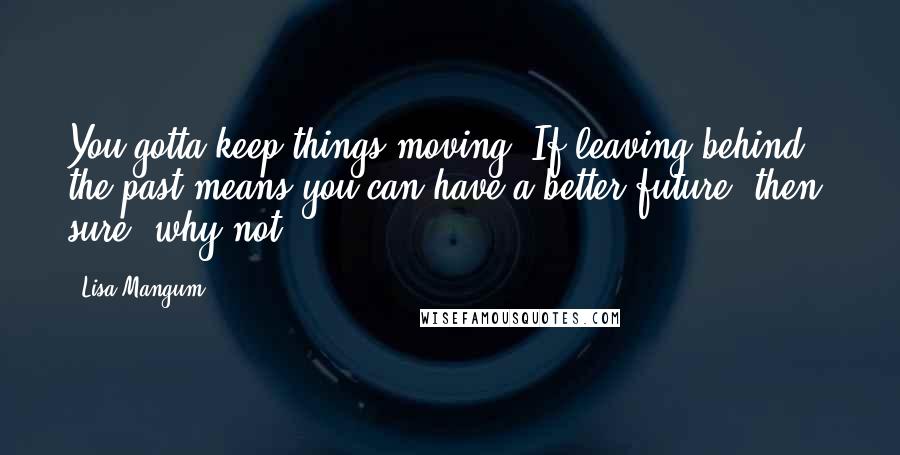 Lisa Mangum Quotes: You gotta keep things moving. If leaving behind the past means you can have a better future, then, sure, why not?