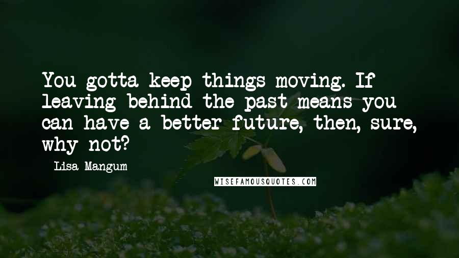 Lisa Mangum Quotes: You gotta keep things moving. If leaving behind the past means you can have a better future, then, sure, why not?